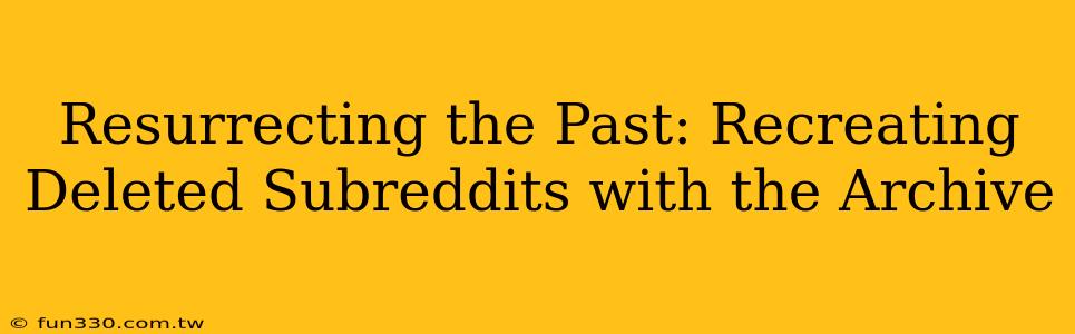 Resurrecting the Past: Recreating Deleted Subreddits with the Archive