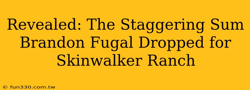 Revealed: The Staggering Sum Brandon Fugal Dropped for Skinwalker Ranch