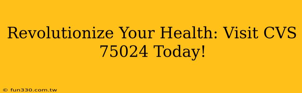 Revolutionize Your Health: Visit CVS 75024 Today!