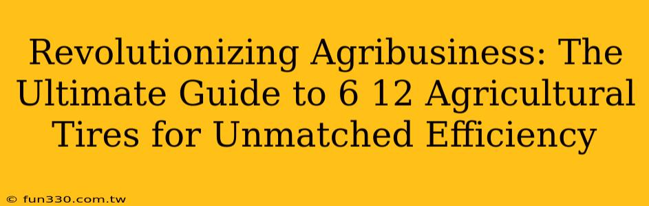 Revolutionizing Agribusiness: The Ultimate Guide to 6 12 Agricultural Tires for Unmatched Efficiency