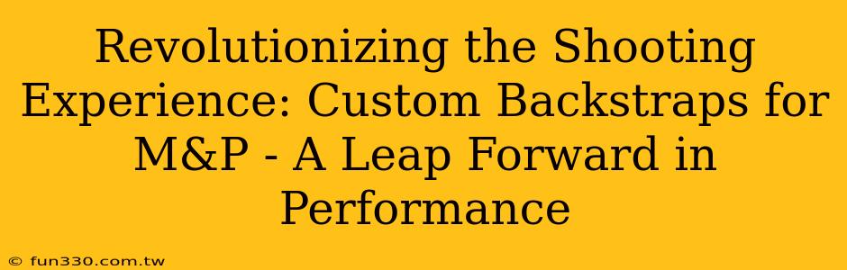 Revolutionizing the Shooting Experience: Custom Backstraps for M&P - A Leap Forward in Performance