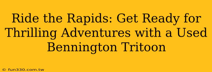 Ride the Rapids: Get Ready for Thrilling Adventures with a Used Bennington Tritoon