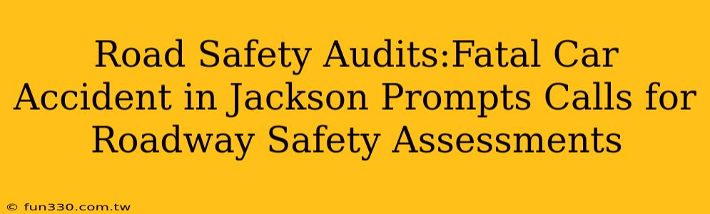 Road Safety Audits:Fatal Car Accident in Jackson Prompts Calls for Roadway Safety Assessments