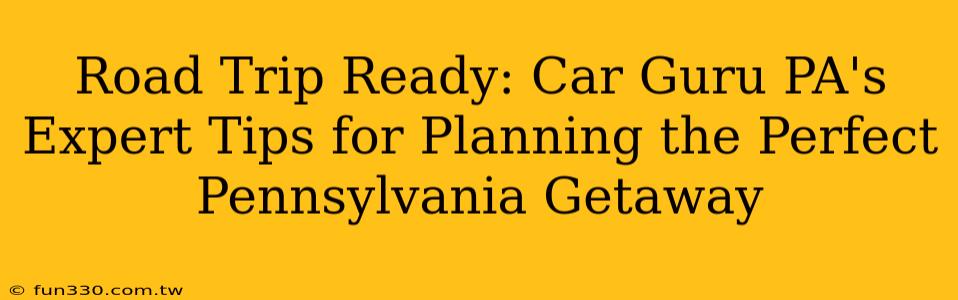 Road Trip Ready: Car Guru PA's Expert Tips for Planning the Perfect Pennsylvania Getaway