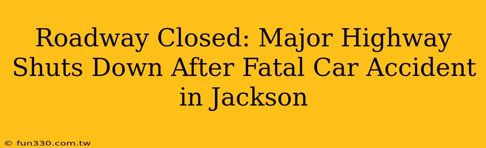 Roadway Closed: Major Highway Shuts Down After Fatal Car Accident in Jackson