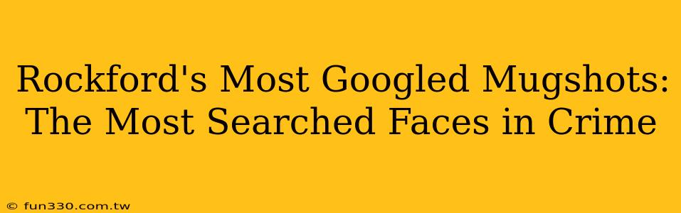 Rockford's Most Googled Mugshots: The Most Searched Faces in Crime