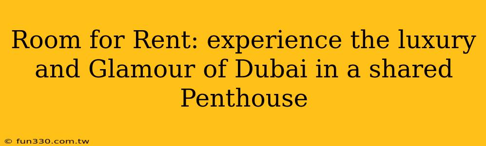 Room for Rent: experience the luxury and Glamour of Dubai in a shared Penthouse