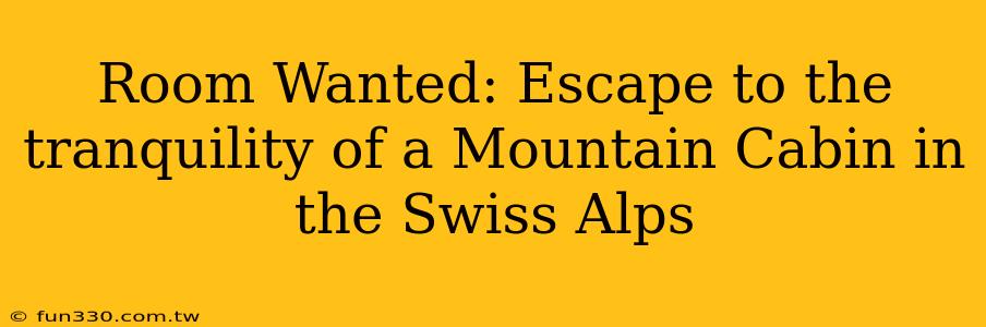 Room Wanted: Escape to the tranquility of a Mountain Cabin in the Swiss Alps