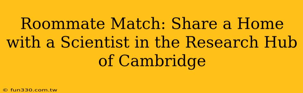 Roommate Match: Share a Home with a Scientist in the Research Hub of Cambridge