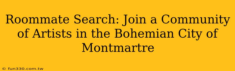 Roommate Search: Join a Community of Artists in the Bohemian City of Montmartre