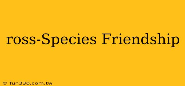 ross-Species Friendship