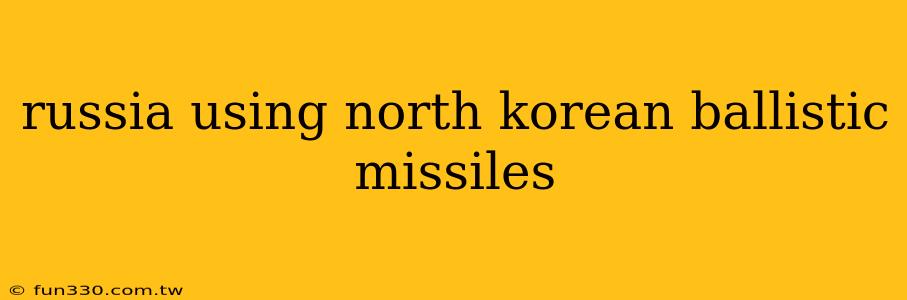 russia using north korean ballistic missiles