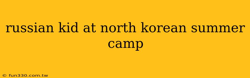 russian kid at north korean summer camp