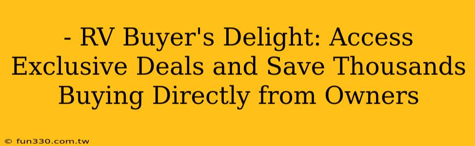 - RV Buyer's Delight: Access Exclusive Deals and Save Thousands Buying Directly from Owners