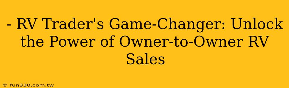 - RV Trader's Game-Changer: Unlock the Power of Owner-to-Owner RV Sales