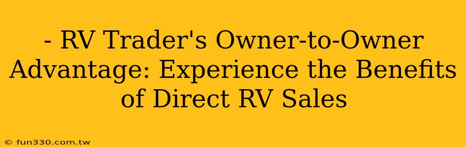 - RV Trader's Owner-to-Owner Advantage: Experience the Benefits of Direct RV Sales