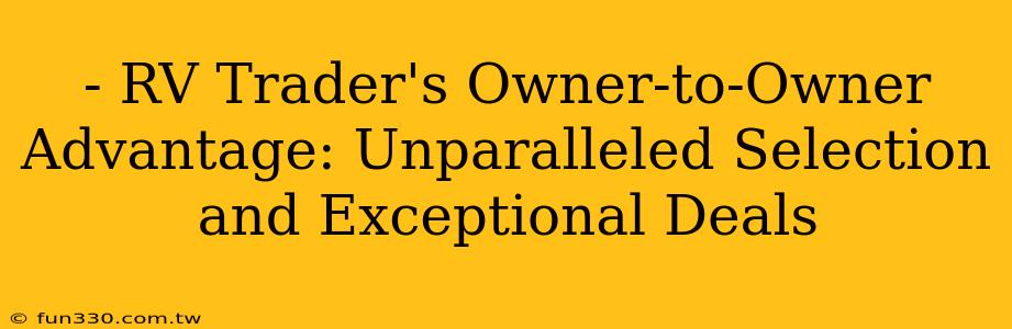 - RV Trader's Owner-to-Owner Advantage: Unparalleled Selection and Exceptional Deals