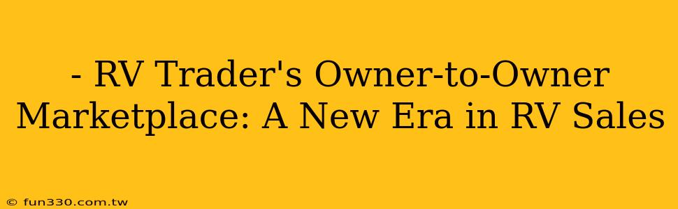 - RV Trader's Owner-to-Owner Marketplace: A New Era in RV Sales