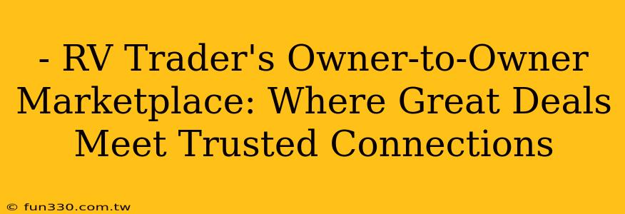 - RV Trader's Owner-to-Owner Marketplace: Where Great Deals Meet Trusted Connections