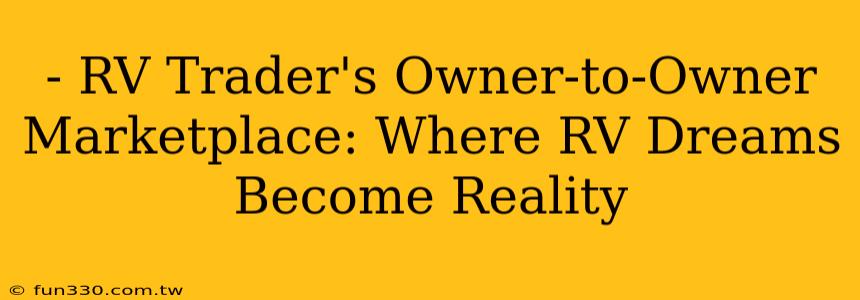 - RV Trader's Owner-to-Owner Marketplace: Where RV Dreams Become Reality