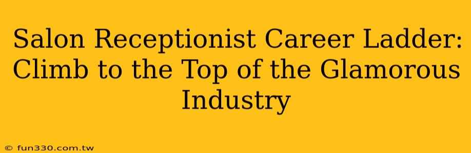 Salon Receptionist Career Ladder: Climb to the Top of the Glamorous Industry