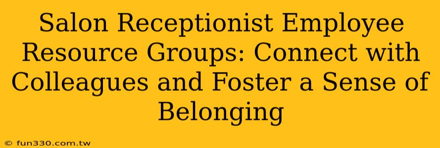 Salon Receptionist Employee Resource Groups: Connect with Colleagues and Foster a Sense of Belonging