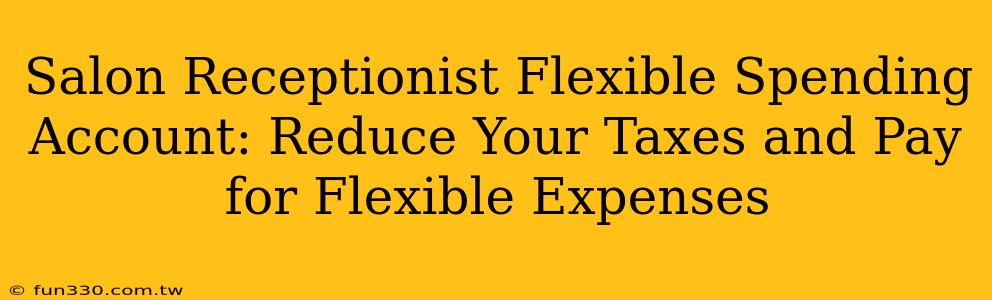 Salon Receptionist Flexible Spending Account: Reduce Your Taxes and Pay for Flexible Expenses