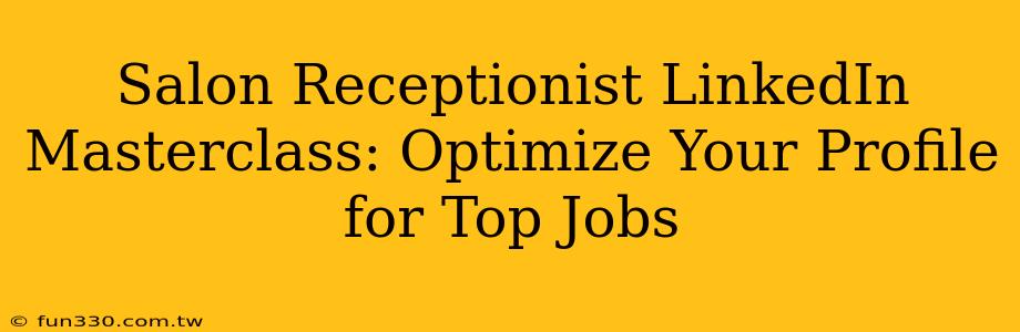 Salon Receptionist LinkedIn Masterclass: Optimize Your Profile for Top Jobs