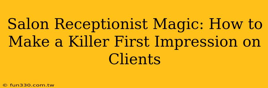 Salon Receptionist Magic: How to Make a Killer First Impression on Clients