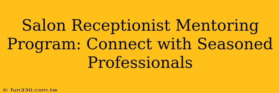 Salon Receptionist Mentoring Program: Connect with Seasoned Professionals