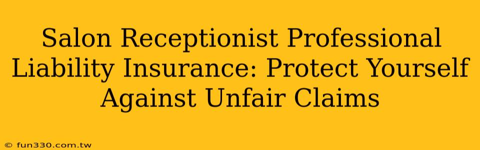 Salon Receptionist Professional Liability Insurance: Protect Yourself Against Unfair Claims