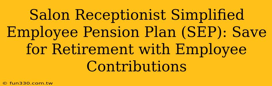 Salon Receptionist Simplified Employee Pension Plan (SEP): Save for Retirement with Employee Contributions