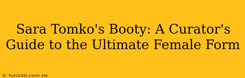 Sara Tomko's Booty: A Curator's Guide to the Ultimate Female Form