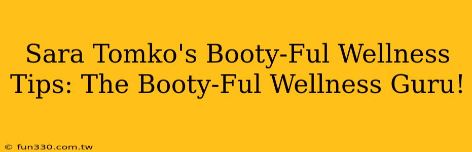 Sara Tomko's Booty-Ful Wellness Tips: The Booty-Ful Wellness Guru!