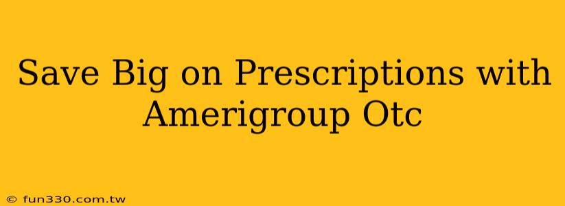 Save Big on Prescriptions with Amerigroup Otc