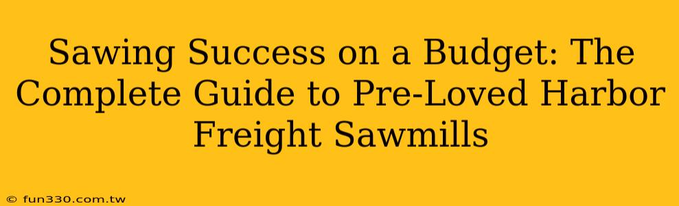 Sawing Success on a Budget: The Complete Guide to Pre-Loved Harbor Freight Sawmills