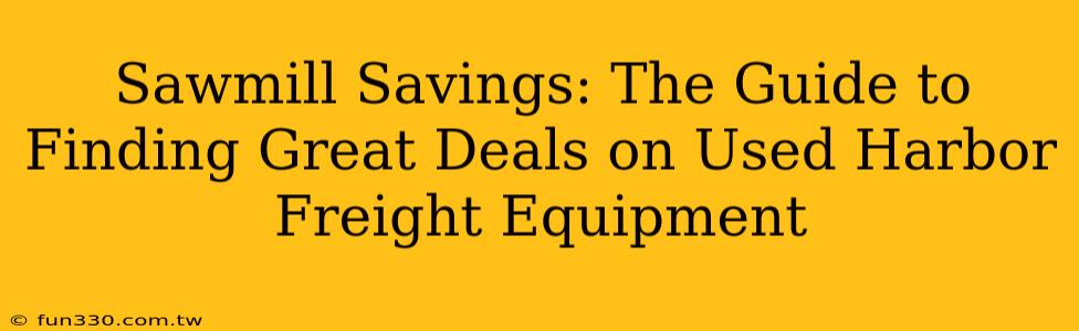 Sawmill Savings: The Guide to Finding Great Deals on Used Harbor Freight Equipment