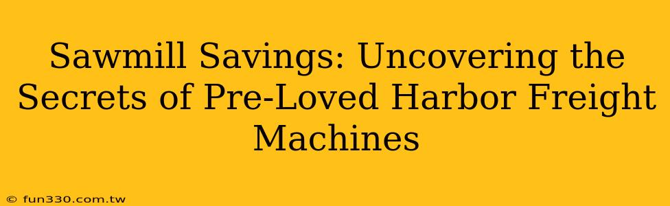 Sawmill Savings: Uncovering the Secrets of Pre-Loved Harbor Freight Machines