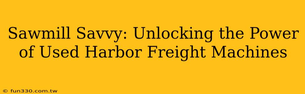 Sawmill Savvy: Unlocking the Power of Used Harbor Freight Machines