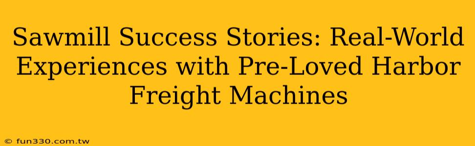 Sawmill Success Stories: Real-World Experiences with Pre-Loved Harbor Freight Machines