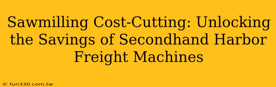 Sawmilling Cost-Cutting: Unlocking the Savings of Secondhand Harbor Freight Machines