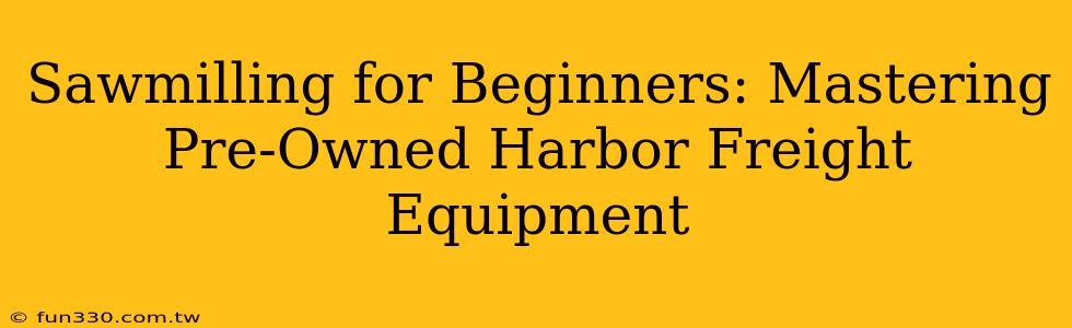 Sawmilling for Beginners: Mastering Pre-Owned Harbor Freight Equipment