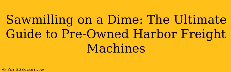 Sawmilling on a Dime: The Ultimate Guide to Pre-Owned Harbor Freight Machines