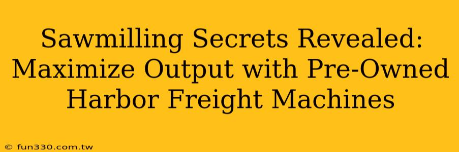 Sawmilling Secrets Revealed: Maximize Output with Pre-Owned Harbor Freight Machines