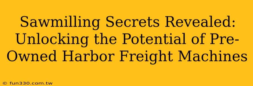 Sawmilling Secrets Revealed: Unlocking the Potential of Pre-Owned Harbor Freight Machines