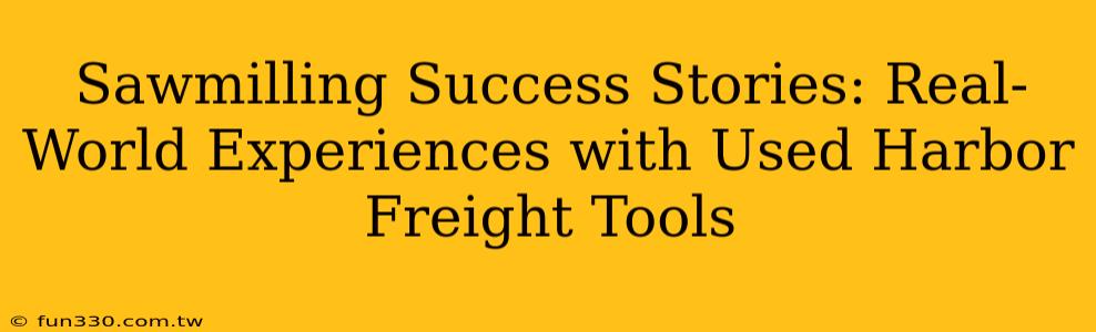 Sawmilling Success Stories: Real-World Experiences with Used Harbor Freight Tools