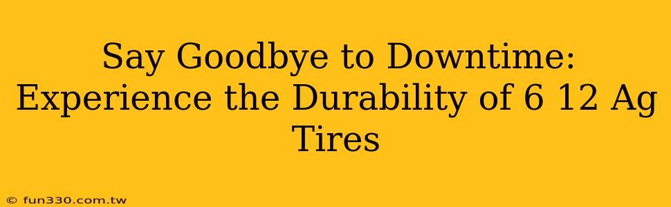 Say Goodbye to Downtime: Experience the Durability of 6 12 Ag Tires