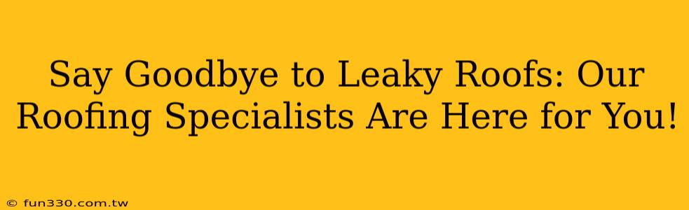 Say Goodbye to Leaky Roofs: Our Roofing Specialists Are Here for You!