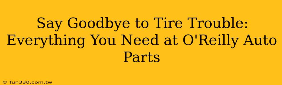 Say Goodbye to Tire Trouble: Everything You Need at O'Reilly Auto Parts