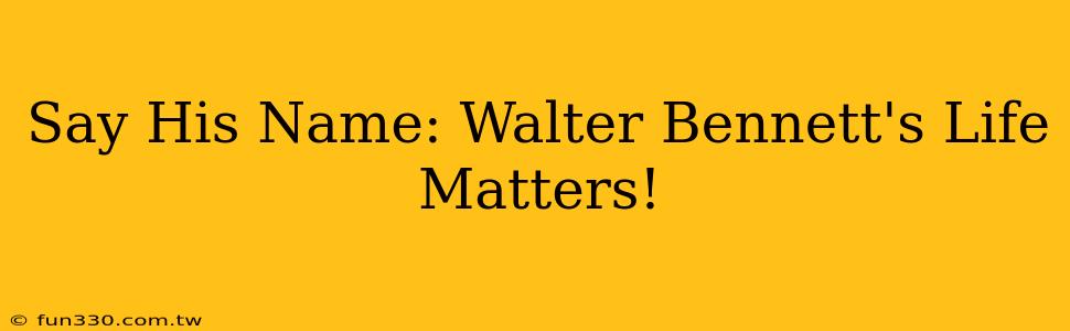 Say His Name: Walter Bennett's Life Matters!